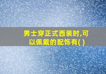 男士穿正式西装时,可以佩戴的配饰有( )